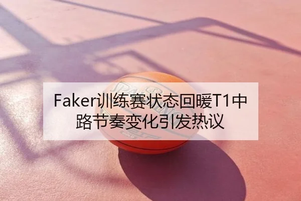 Faker训练赛状态回暖T1中路节奏变化引发热议