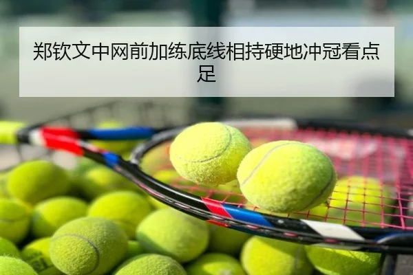 郑钦文中网前加练底线相持硬地冲冠看点足